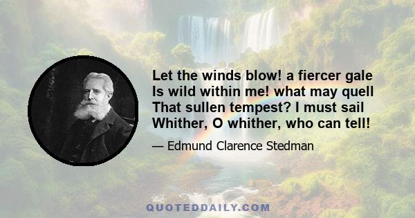 Let the winds blow! a fiercer gale Is wild within me! what may quell That sullen tempest? I must sail Whither, O whither, who can tell!