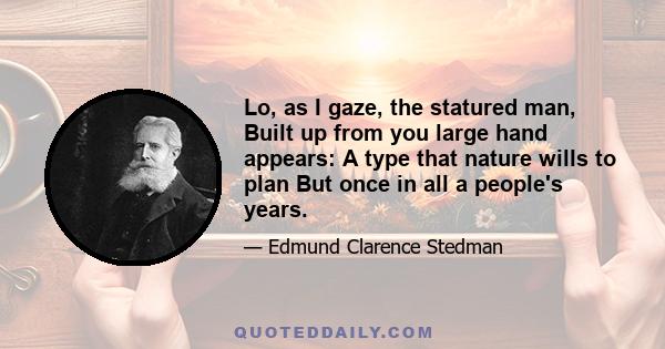 Lo, as I gaze, the statured man, Built up from you large hand appears: A type that nature wills to plan But once in all a people's years.