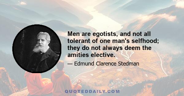 Men are egotists, and not all tolerant of one man's selfhood; they do not always deem the amities elective.