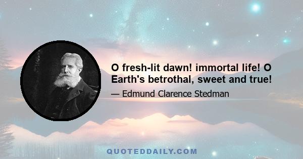 O fresh-lit dawn! immortal life! O Earth's betrothal, sweet and true!