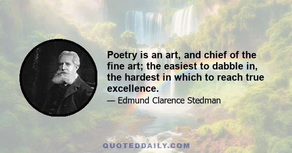 Poetry is an art, and chief of the fine art; the easiest to dabble in, the hardest in which to reach true excellence.