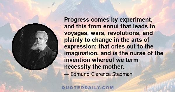 Progress comes by experiment, and this from ennui that leads to voyages, wars, revolutions, and plainly to change in the arts of expression; that cries out to the imagination, and is the nurse of the invention whereof