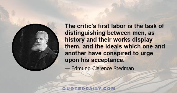 The critic's first labor is the task of distinguishing between men, as history and their works display them, and the ideals which one and another have conspired to urge upon his acceptance.