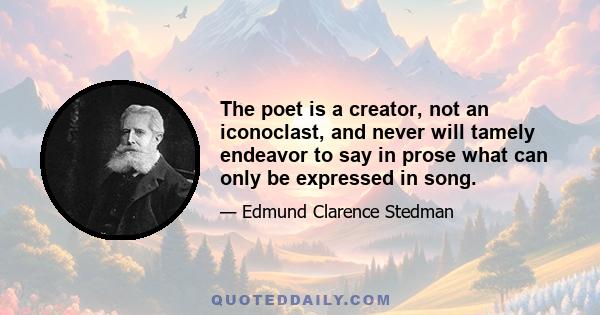 The poet is a creator, not an iconoclast, and never will tamely endeavor to say in prose what can only be expressed in song.