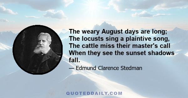 The weary August days are long; The locusts sing a plaintive song, The cattle miss their master's call When they see the sunset shadows fall.