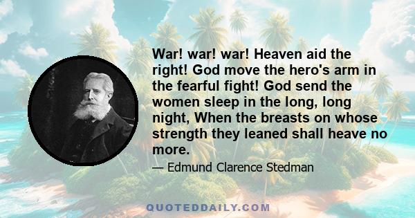 War! war! war! Heaven aid the right! God move the hero's arm in the fearful fight! God send the women sleep in the long, long night, When the breasts on whose strength they leaned shall heave no more.