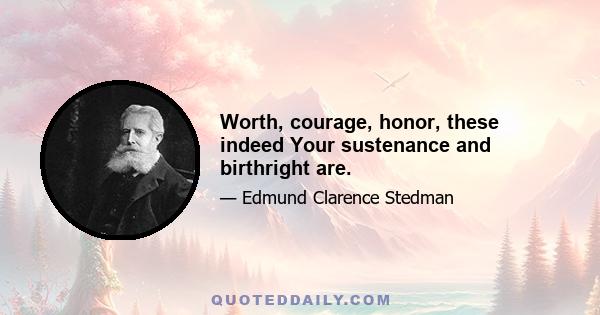 Worth, courage, honor, these indeed Your sustenance and birthright are.