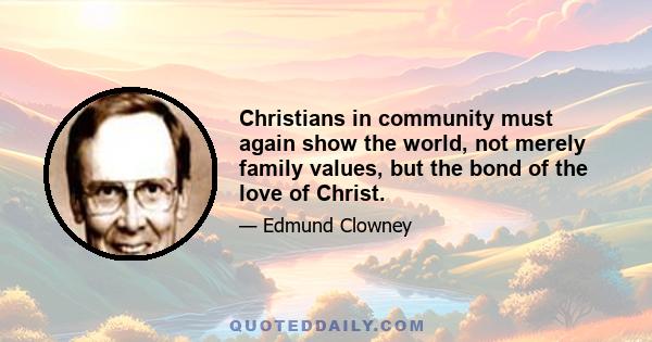 Christians in community must again show the world, not merely family values, but the bond of the love of Christ.