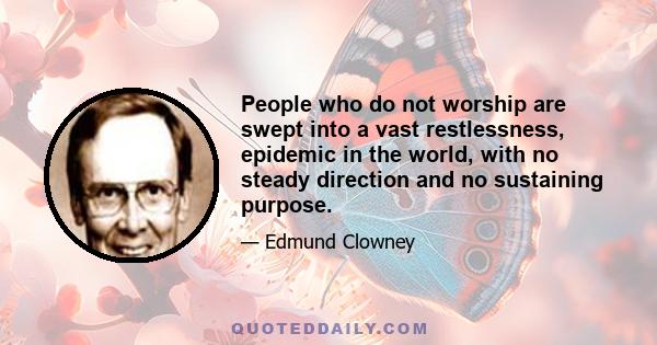 People who do not worship are swept into a vast restlessness, epidemic in the world, with no steady direction and no sustaining purpose.