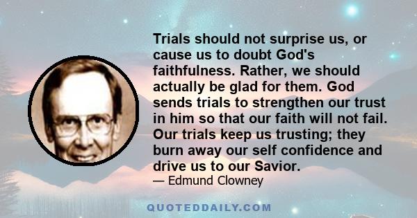 Trials should not surprise us, or cause us to doubt God's faithfulness. Rather, we should actually be glad for them. God sends trials to strengthen our trust in him so that our faith will not fail. Our trials keep us