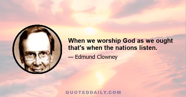 When we worship God as we ought that's when the nations listen.