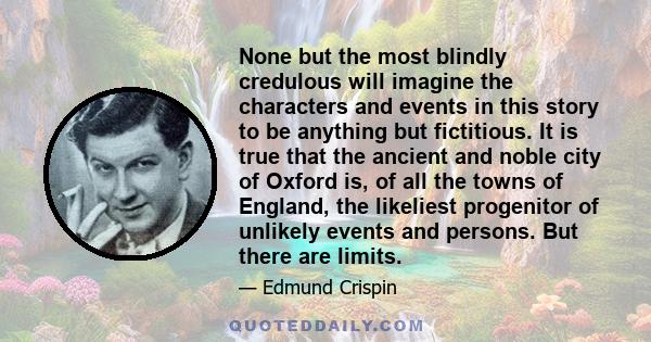 None but the most blindly credulous will imagine the characters and events in this story to be anything but fictitious. It is true that the ancient and noble city of Oxford is, of all the towns of England, the likeliest 