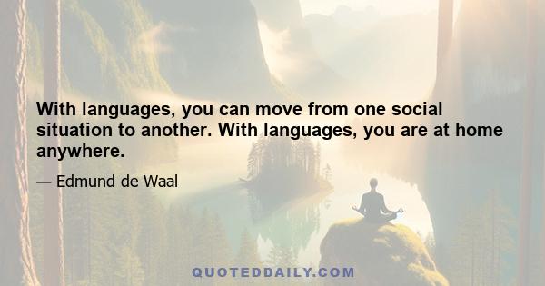 With languages, you can move from one social situation to another. With languages, you are at home anywhere.