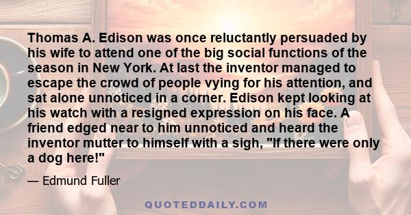 Thomas A. Edison was once reluctantly persuaded by his wife to attend one of the big social functions of the season in New York. At last the inventor managed to escape the crowd of people vying for his attention, and