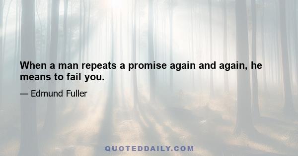 When a man repeats a promise again and again, he means to fail you.