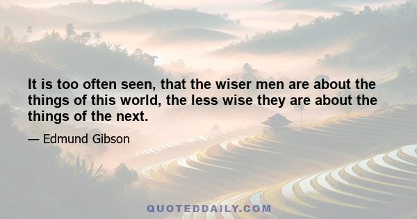 It is too often seen, that the wiser men are about the things of this world, the less wise they are about the things of the next.