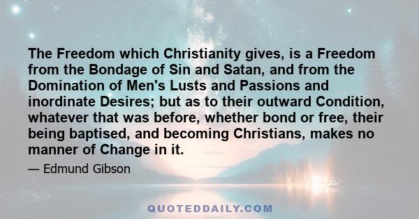 The Freedom which Christianity gives, is a Freedom from the Bondage of Sin and Satan, and from the Domination of Men's Lusts and Passions and inordinate Desires; but as to their outward Condition, whatever that was