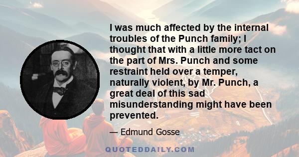 I was much affected by the internal troubles of the Punch family; I thought that with a little more tact on the part of Mrs. Punch and some restraint held over a temper, naturally violent, by Mr. Punch, a great deal of