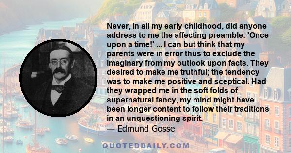 Never, in all my early childhood, did anyone address to me the affecting preamble: 'Once upon a time!' ... I can but think that my parents were in error thus to exclude the imaginary from my outlook upon facts. They