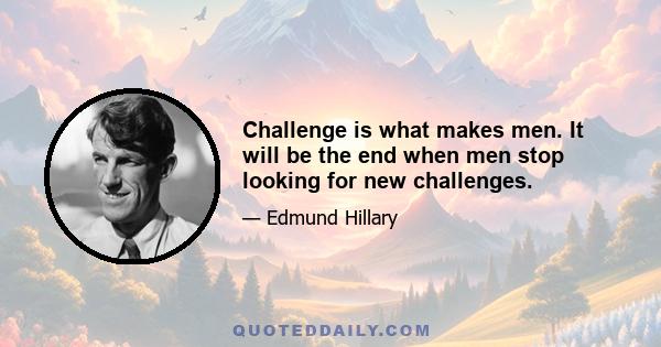 Challenge is what makes men. It will be the end when men stop looking for new challenges.