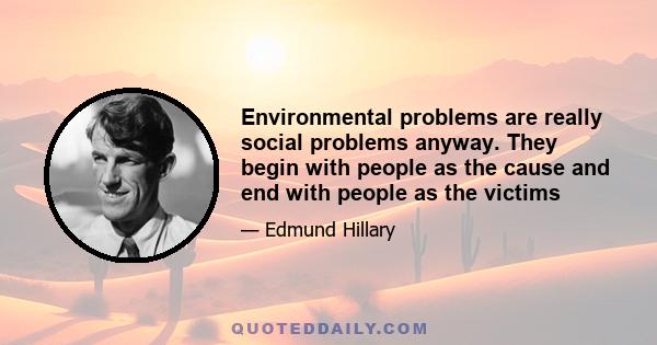 Environmental problems are really social problems anyway. They begin with people as the cause and end with people as the victims