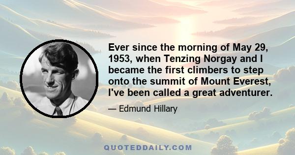 Ever since the morning of May 29, 1953, when Tenzing Norgay and I became the first climbers to step onto the summit of Mount Everest, I've been called a great adventurer.