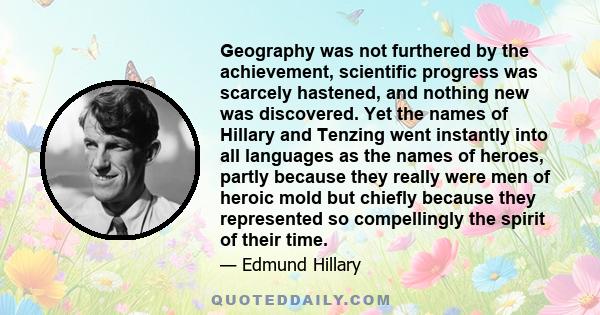 Geography was not furthered by the achievement, scientific progress was scarcely hastened, and nothing new was discovered. Yet the names of Hillary and Tenzing went instantly into all languages as the names of heroes,