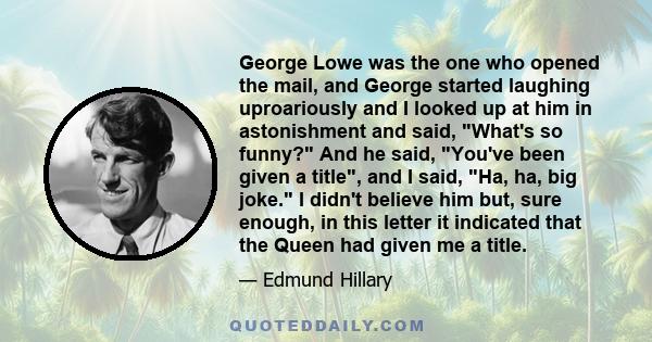 George Lowe was the one who opened the mail, and George started laughing uproariously and I looked up at him in astonishment and said, What's so funny? And he said, You've been given a title, and I said, Ha, ha, big