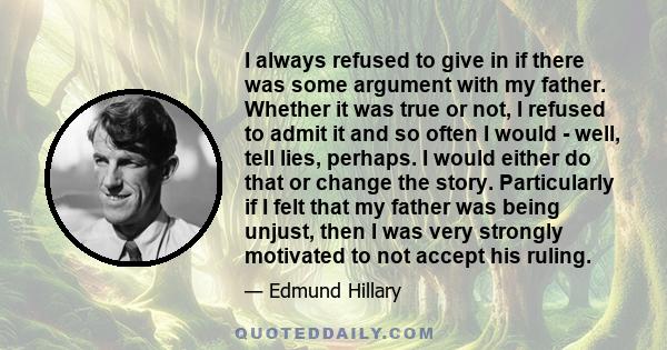 I always refused to give in if there was some argument with my father. Whether it was true or not, I refused to admit it and so often I would - well, tell lies, perhaps. I would either do that or change the story.