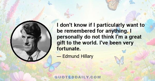 I don't know if I particularly want to be remembered for anything. I personally do not think I'm a great gift to the world. I've been very fortunate.