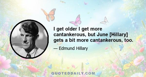 I get older I get more cantankerous, but June [Hillary] gets a bit more cantankerous, too.