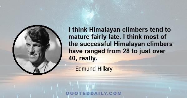 I think Himalayan climbers tend to mature fairly late. I think most of the successful Himalayan climbers have ranged from 28 to just over 40, really.