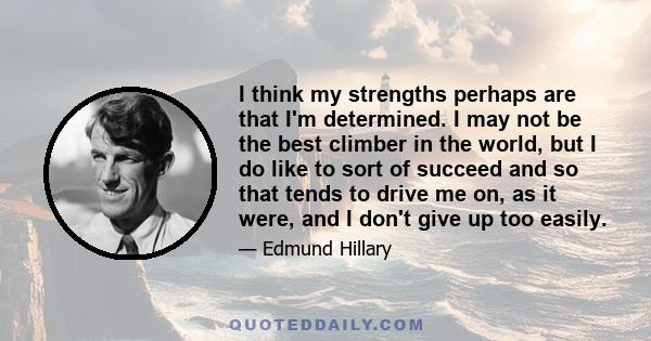 I think my strengths perhaps are that I'm determined. I may not be the best climber in the world, but I do like to sort of succeed and so that tends to drive me on, as it were, and I don't give up too easily.