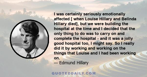 I was certainly seriously emotionally affected [ when Louise Hillary and Belinda Hillary died], but we were building the hospital at the time and I decided that the only thing to do was to carry on and complete the