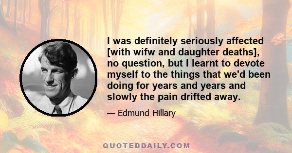 I was definitely seriously affected [with wifw and daughter deaths], no question, but I learnt to devote myself to the things that we'd been doing for years and years and slowly the pain drifted away.