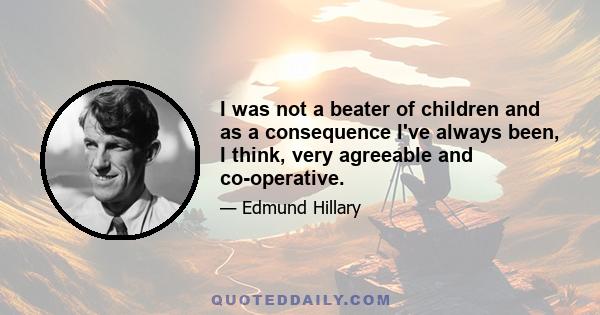 I was not a beater of children and as a consequence I've always been, I think, very agreeable and co-operative.