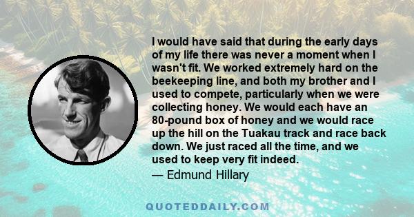 I would have said that during the early days of my life there was never a moment when I wasn't fit. We worked extremely hard on the beekeeping line, and both my brother and I used to compete, particularly when we were