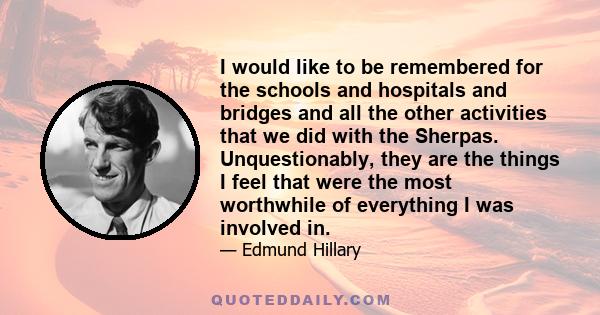 I would like to be remembered for the schools and hospitals and bridges and all the other activities that we did with the Sherpas. Unquestionably, they are the things I feel that were the most worthwhile of everything I 