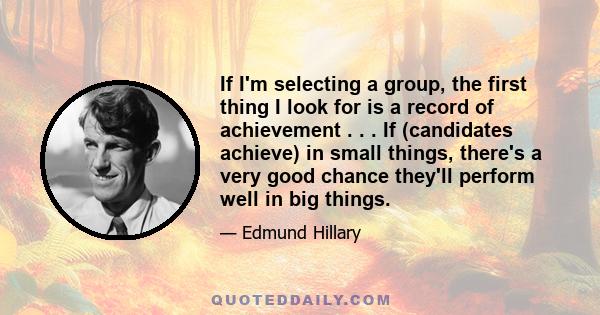 If I'm selecting a group, the first thing I look for is a record of achievement . . . If (candidates achieve) in small things, there's a very good chance they'll perform well in big things.