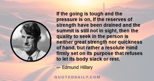 If the going is tough and the pressure is on, If the reserves of strength have been drained and the summit is still not in sight, then the quality to seek in the person is neither great strength nor quickness of hand,