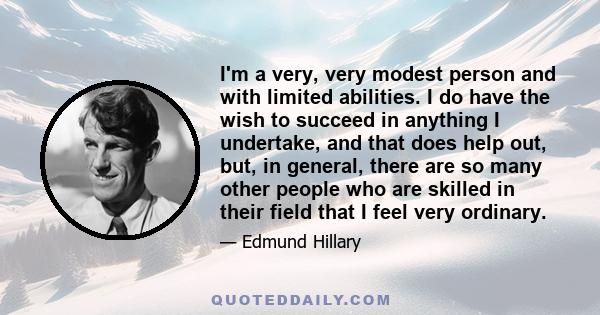 I'm a very, very modest person and with limited abilities. I do have the wish to succeed in anything I undertake, and that does help out, but, in general, there are so many other people who are skilled in their field