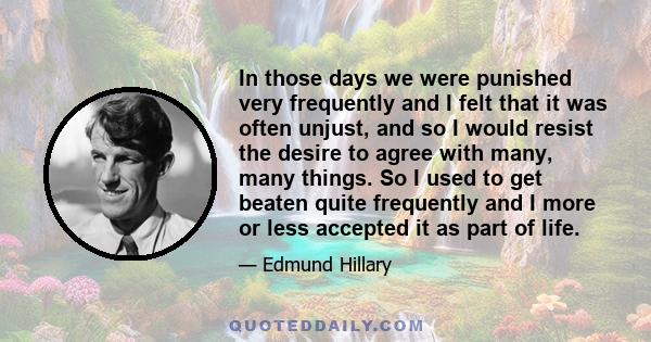 In those days we were punished very frequently and I felt that it was often unjust, and so I would resist the desire to agree with many, many things. So I used to get beaten quite frequently and I more or less accepted