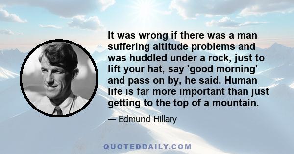 It was wrong if there was a man suffering altitude problems and was huddled under a rock, just to lift your hat, say 'good morning' and pass on by, he said. Human life is far more important than just getting to the top