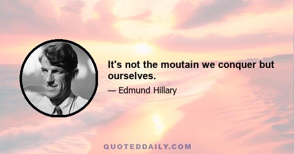 It's not the moutain we conquer but ourselves.