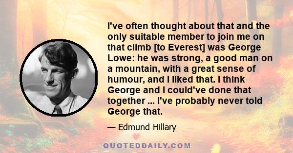 I've often thought about that and the only suitable member to join me on that climb [to Everest] was George Lowe: he was strong, a good man on a mountain, with a great sense of humour, and I liked that. I think George