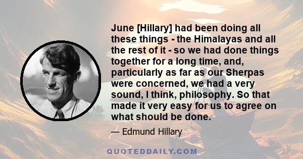 June [Hillary] had been doing all these things - the Himalayas and all the rest of it - so we had done things together for a long time, and, particularly as far as our Sherpas were concerned, we had a very sound, I