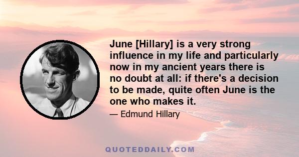 June [Hillary] is a very strong influence in my life and particularly now in my ancient years there is no doubt at all: if there's a decision to be made, quite often June is the one who makes it.