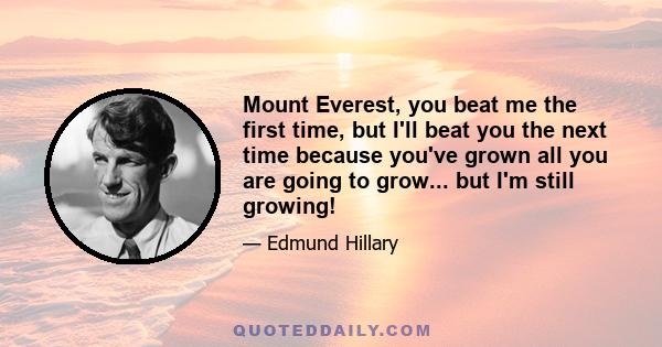 Mount Everest, you beat me the first time, but I'll beat you the next time because you've grown all you are going to grow... but I'm still growing!