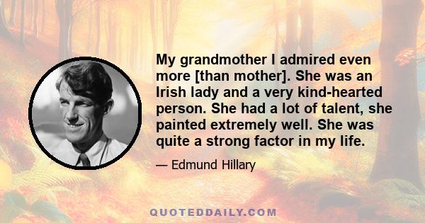 My grandmother I admired even more [than mother]. She was an Irish lady and a very kind-hearted person. She had a lot of talent, she painted extremely well. She was quite a strong factor in my life.