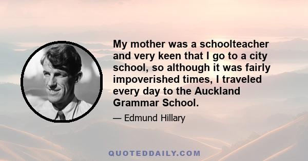 My mother was a schoolteacher and very keen that I go to a city school, so although it was fairly impoverished times, I traveled every day to the Auckland Grammar School.